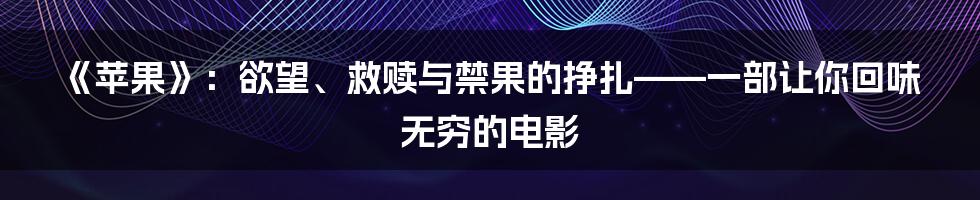 《苹果》：欲望、救赎与禁果的挣扎——一部让你回味无穷的电影