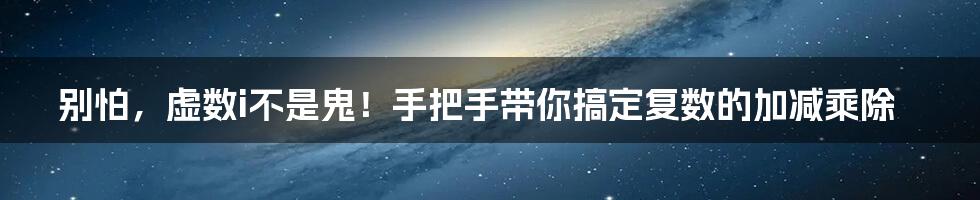 别怕,虚数i不是鬼!手把手带你搞定复数的加减乘除