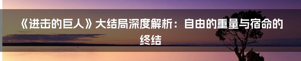 《进击的巨人》大结局深度解析：自由的重量与宿命的终结