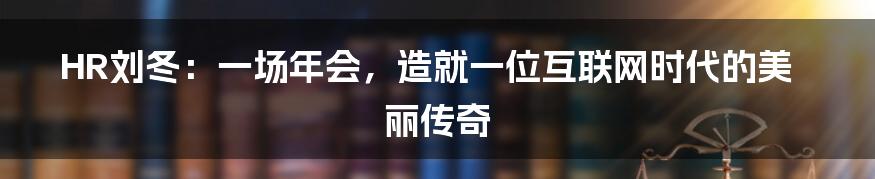 HR刘冬：一场年会，造就一位互联网时代的美丽传奇