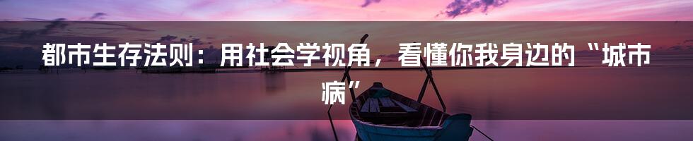都市生存法则：用社会学视角，看懂你我身边的“城市病”