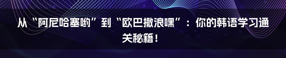 从“阿尼哈塞哟”到“欧巴撒浪嘿”:你的韩语学习通关秘籍!