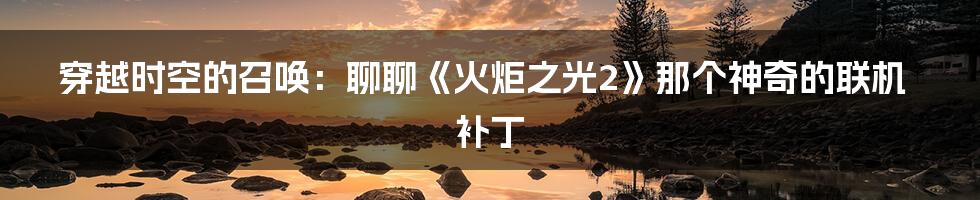 穿越时空的召唤：聊聊《火炬之光2》那个神奇的联机补丁