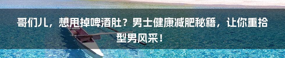 哥们儿，想甩掉啤酒肚？男士健康减肥秘籍，让你重拾型男风采！