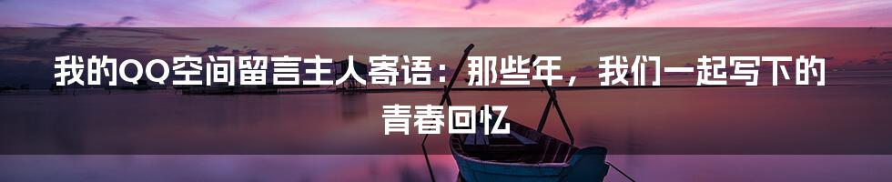 我的QQ空间留言主人寄语：那些年，我们一起写下的青春回忆