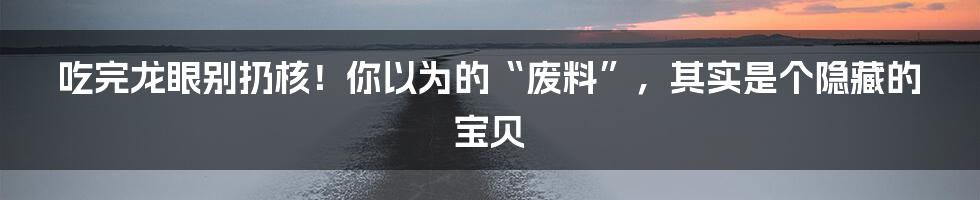 吃完龙眼别扔核！你以为的“废料”，其实是个隐藏的宝贝