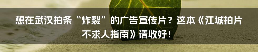 想在武汉拍条“炸裂”的广告宣传片？这本《江城拍片不求人指南》请收好！