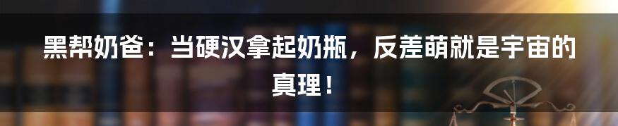 黑帮奶爸:当硬汉拿起奶瓶,反差萌就是宇宙的真理!