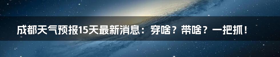 成都天气预报15天最新消息：穿啥？带啥？一把抓！