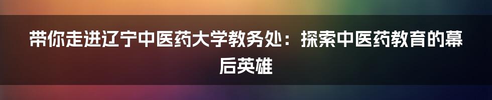 带你走进辽宁中医药大学教务处：探索中医药教育的幕后英雄