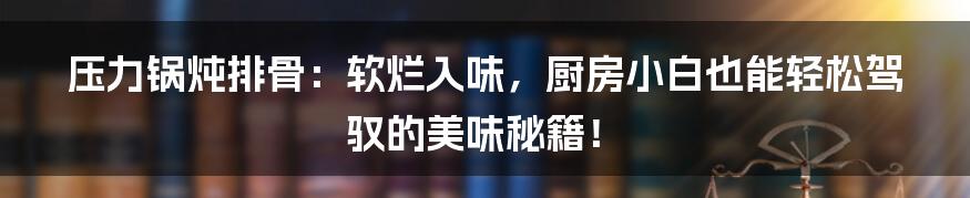 压力锅炖排骨：软烂入味，厨房小白也能轻松驾驭的美味秘籍！