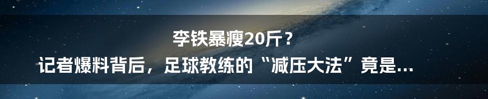 李铁暴瘦20斤？ 记者爆料背后，足球教练的“减压大法”竟是...