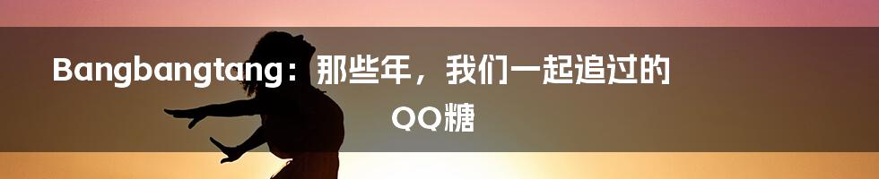 Bangbangtang：那些年，我们一起追过的QQ糖