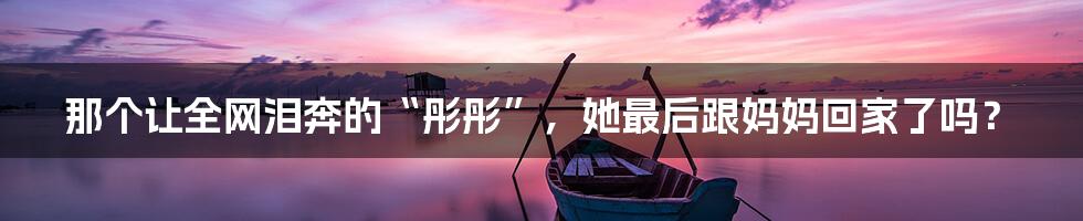 那个让全网泪奔的“彤彤”，她最后跟妈妈回家了吗？