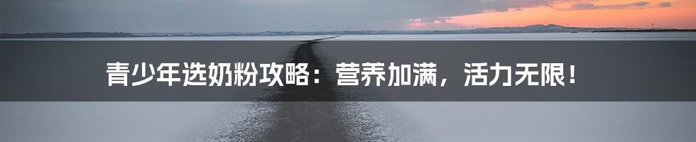 青少年选奶粉攻略:营养加满,活力无限!