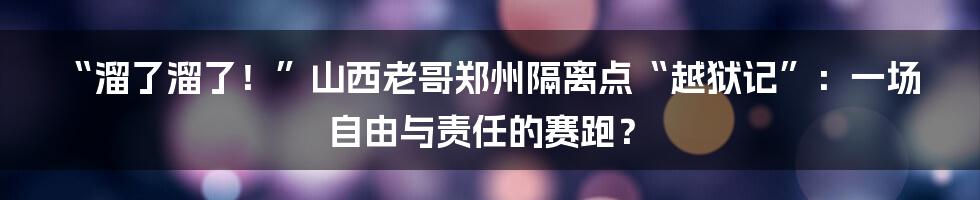 “溜了溜了！”山西老哥郑州隔离点“越狱记”：一场自由与责任的赛跑？