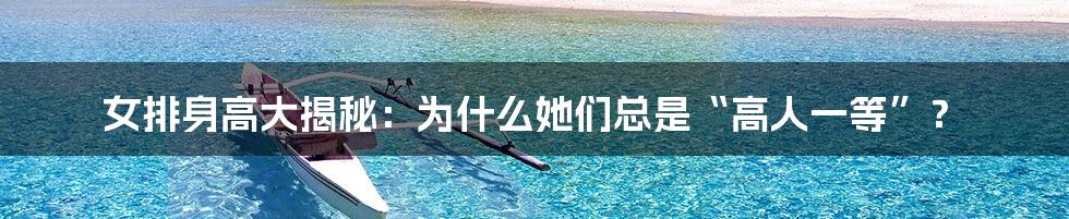 女排身高大揭秘：为什么她们总是“高人一等”？