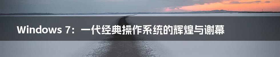 Windows 7：一代经典操作系统的辉煌与谢幕