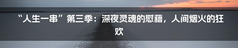 “人生一串”第三季：深夜灵魂的慰藉，人间烟火的狂欢