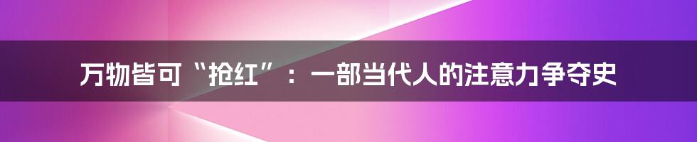 万物皆可“抢红”：一部当代人的注意力争夺史