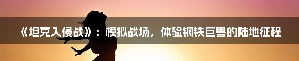 《坦克入侵战》：模拟战场，体验钢铁巨兽的陆地征程