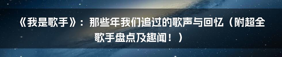 《我是歌手》：那些年我们追过的歌声与回忆（附超全歌手盘点及趣闻！）