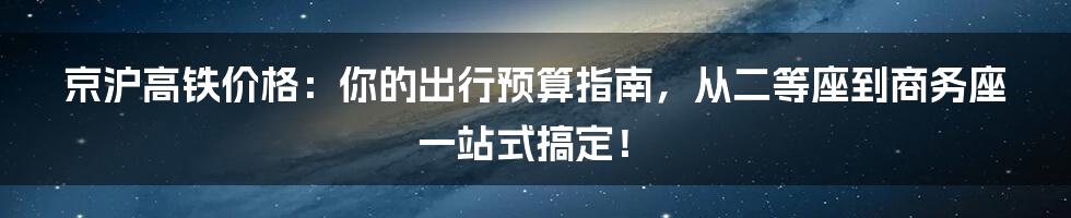 京沪高铁价格：你的出行预算指南，从二等座到商务座一站式搞定！