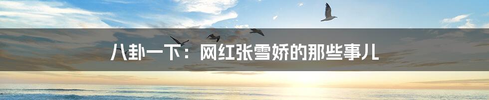 八卦一下：网红张雪娇的那些事儿