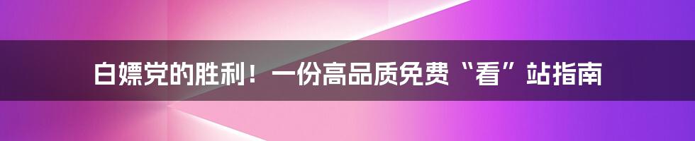 白嫖党的胜利！一份高品质免费“看”站指南