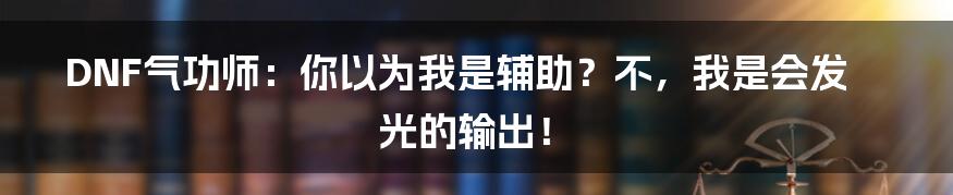 DNF气功师：你以为我是辅助？不，我是会发光的输出！