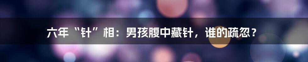 六年“针”相：男孩腹中藏针，谁的疏忽？