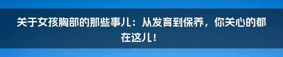 关于女孩胸部的那些事儿：从发育到保养，你关心的都在这儿！