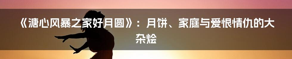 《溏心风暴之家好月圆》：月饼、家庭与爱恨情仇的大杂烩