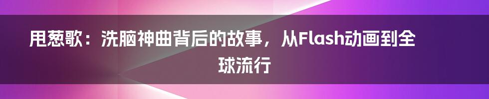 甩葱歌：洗脑神曲背后的故事，从Flash动画到全球流行