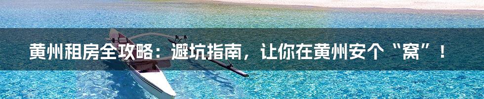 黄州租房全攻略：避坑指南，让你在黄州安个“窝”！