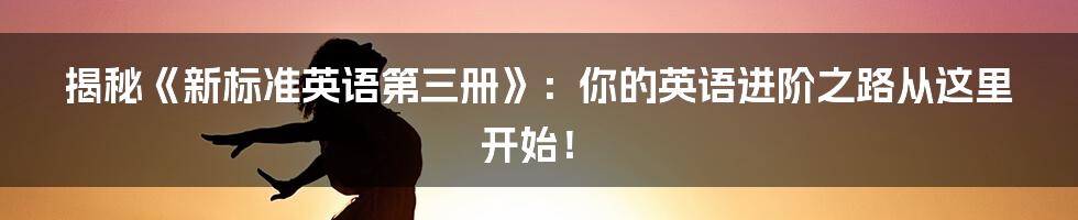 揭秘《新标准英语第三册》：你的英语进阶之路从这里开始！