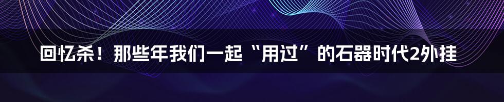 回忆杀!那些年我们一起“用过”的石器时代2外挂