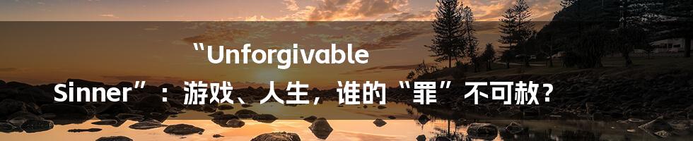 “Unforgivable Sinner”：游戏、人生，谁的“罪”不可赦？