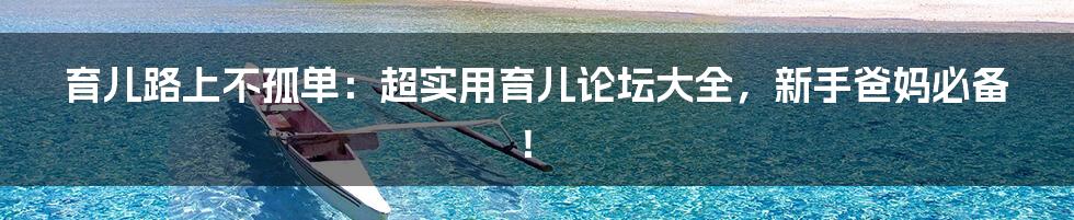 育儿路上不孤单：超实用育儿论坛大全，新手爸妈必备！