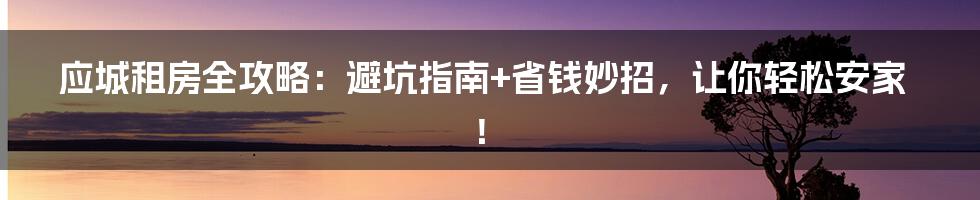 应城租房全攻略：避坑指南+省钱妙招，让你轻松安家！