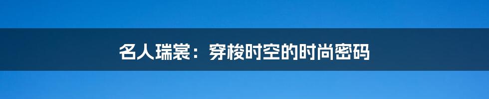 名人瑞裳：穿梭时空的时尚密码