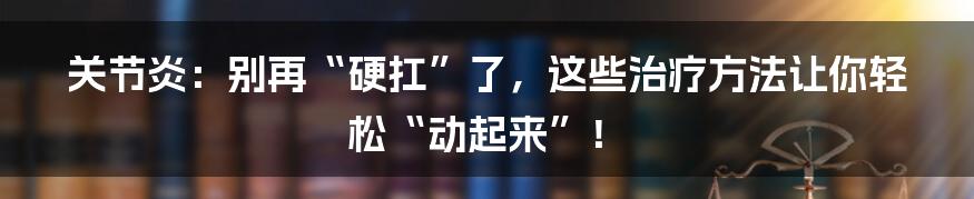 关节炎：别再“硬扛”了，这些治疗方法让你轻松“动起来”！