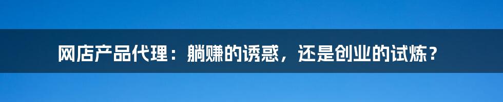 网店产品代理：躺赚的诱惑，还是创业的试炼？