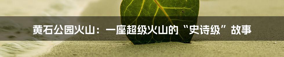 黄石公园火山：一座超级火山的“史诗级”故事
