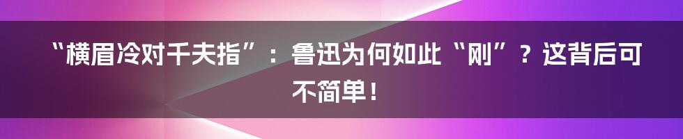 “横眉冷对千夫指”：鲁迅为何如此“刚”？这背后可不简单！