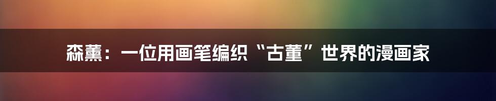 森薰：一位用画笔编织“古董”世界的漫画家
