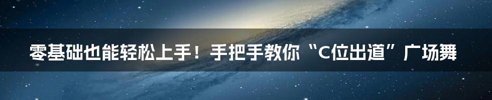零基础也能轻松上手！手把手教你“C位出道”广场舞