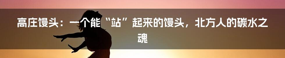 高庄馒头：一个能“站”起来的馒头，北方人的碳水之魂