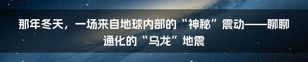 那年冬天,一场来自地球内部的“神秘”震动——聊聊通化的“乌龙”地震