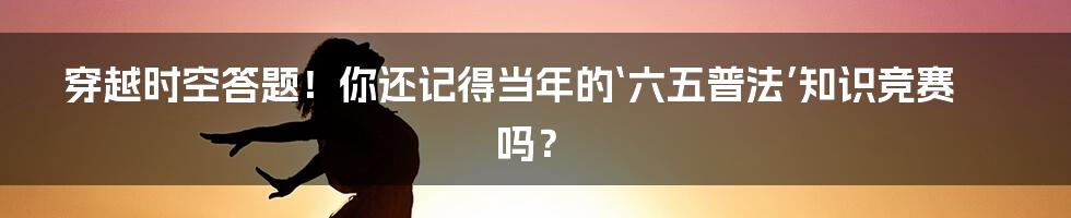 穿越时空答题！你还记得当年的‘六五普法’知识竞赛吗？